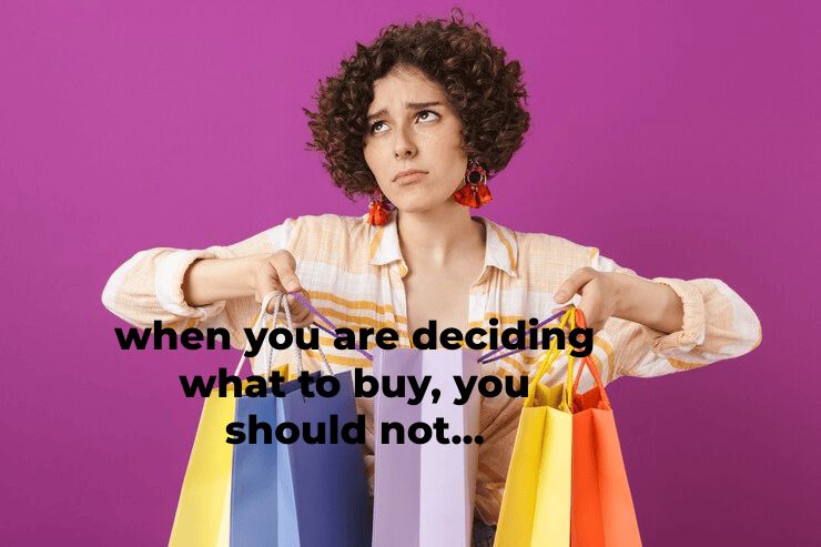 When You Are Deciding What To Buy, You Should Not…