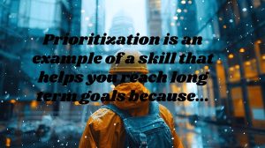 Mastering Prioritization Is An Example Of A Skill That Helps You Reach Long Term Goals Because…